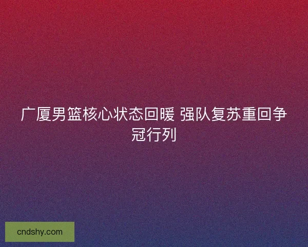 广厦男篮核心状态回暖 强队复苏重回争冠行列