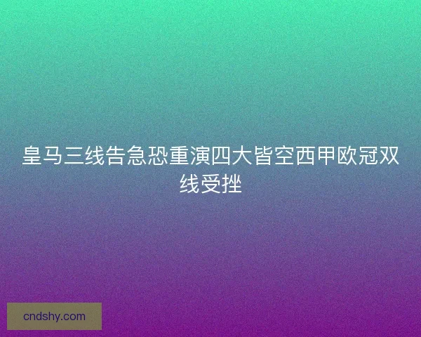 皇马三线告急恐重演四大皆空西甲欧冠双线受挫