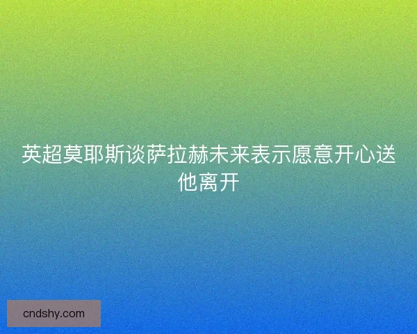 英超莫耶斯谈萨拉赫未来表示愿意开心送他离开