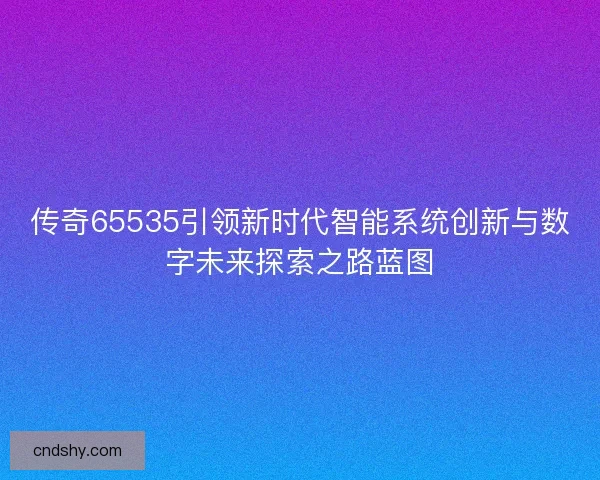 传奇65535引领新时代智能系统创新与数字未来探索之路蓝图