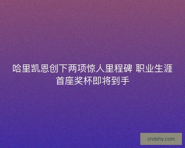 哈里凯恩创下两项惊人里程碑 职业生涯首座奖杯即将到手