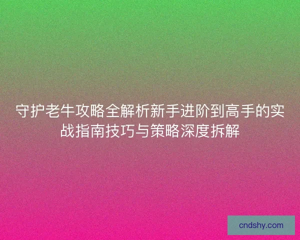 守护老牛攻略全解析新手进阶到高手的实战指南技巧与策略深度拆解
