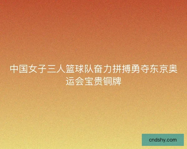 中国女子三人篮球队奋力拼搏勇夺东京奥运会宝贵铜牌