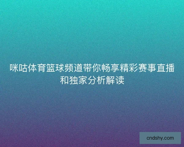 咪咕体育篮球频道带你畅享精彩赛事直播和独家分析解读